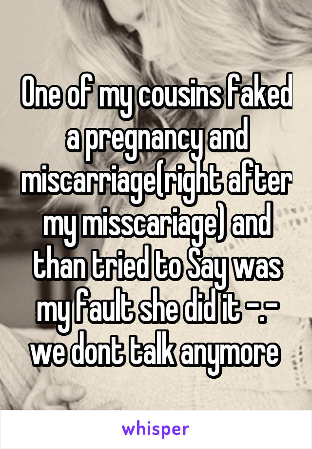 One of my cousins faked a pregnancy and miscarriage(right after my misscariage) and than tried to Say was my fault she did it -.- we dont talk anymore 