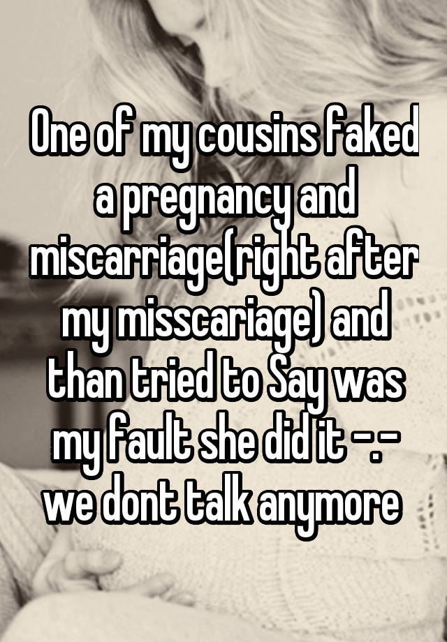 One of my cousins faked a pregnancy and miscarriage(right after my misscariage) and than tried to Say was my fault she did it -.- we dont talk anymore 