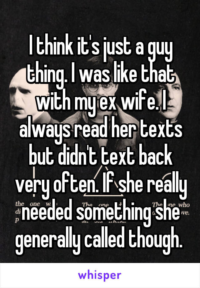 I think it's just a guy thing. I was like that with my ex wife. I always read her texts but didn't text back very often. If she really needed something she generally called though. 