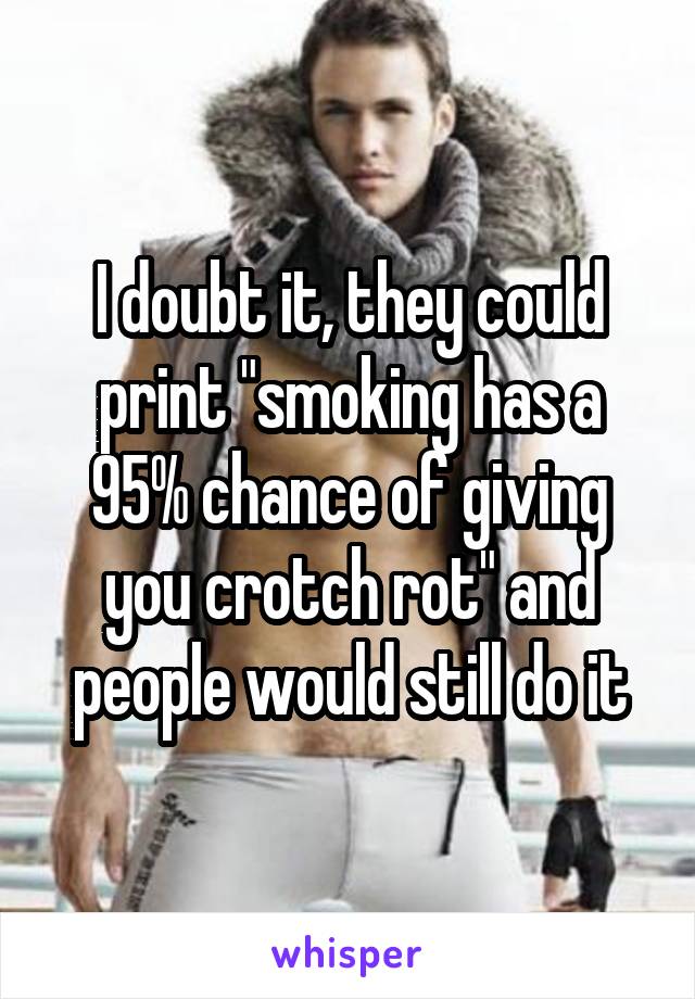 I doubt it, they could print "smoking has a 95% chance of giving you crotch rot" and people would still do it