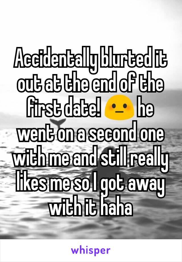 Accidentally blurted it out at the end of the first date! 😳 he went on a second one with me and still really likes me so I got away with it haha