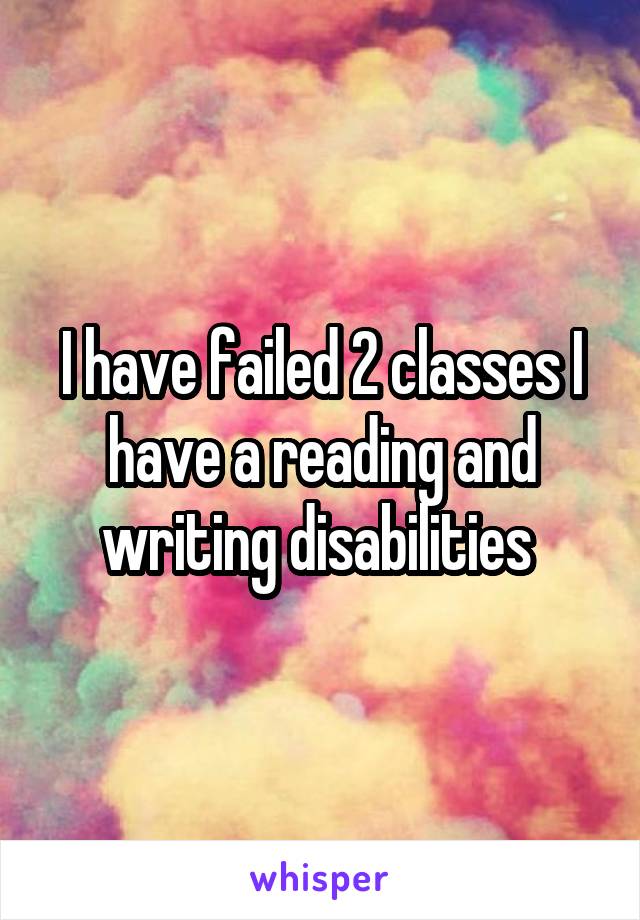 I have failed 2 classes I have a reading and writing disabilities 