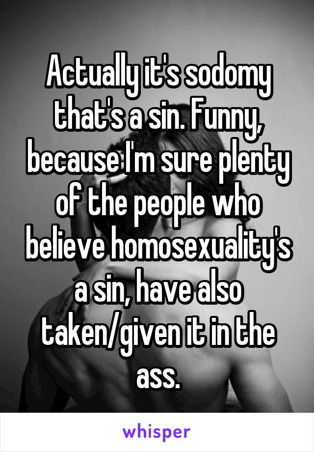 Actually it's sodomy that's a sin. Funny, because I'm sure plenty of the people who believe homosexuality's a sin, have also taken/given it in the ass.