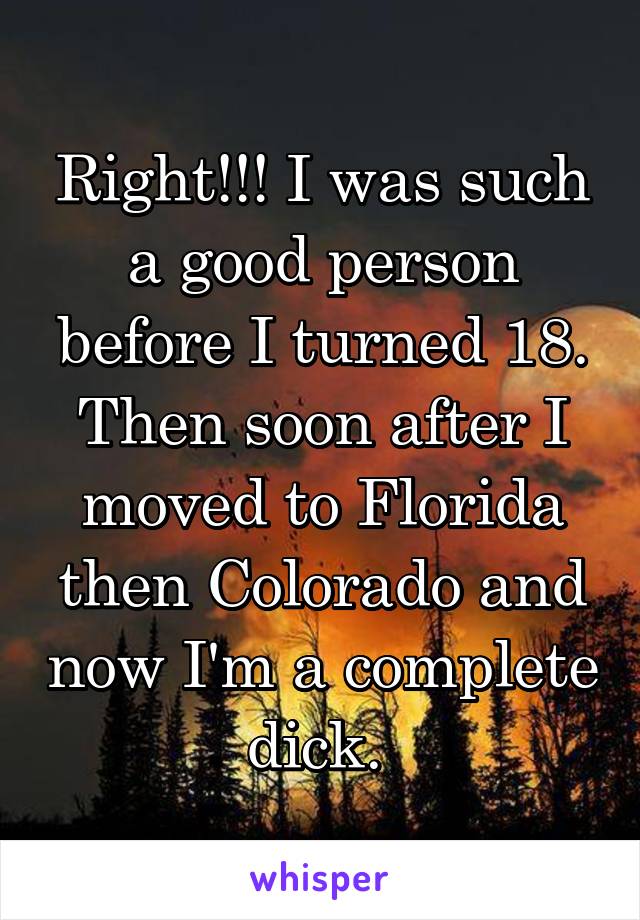 Right!!! I was such a good person before I turned 18. Then soon after I moved to Florida then Colorado and now I'm a complete dick. 