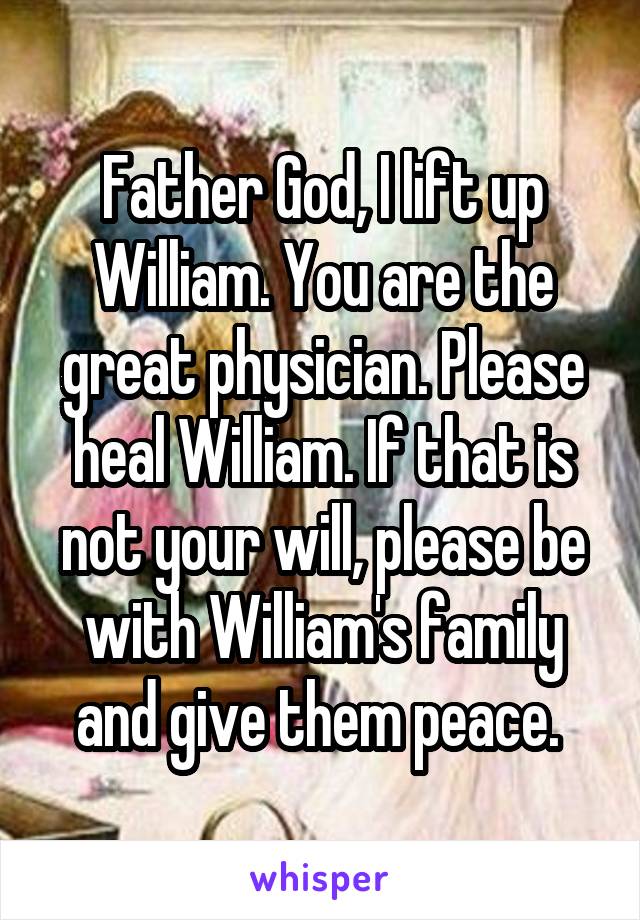 Father God, I lift up William. You are the great physician. Please heal William. If that is not your will, please be with William's family and give them peace. 