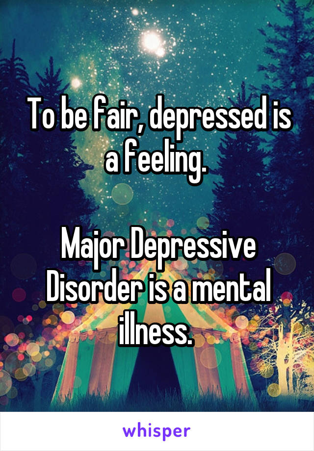 To be fair, depressed is a feeling. 

Major Depressive Disorder is a mental illness. 