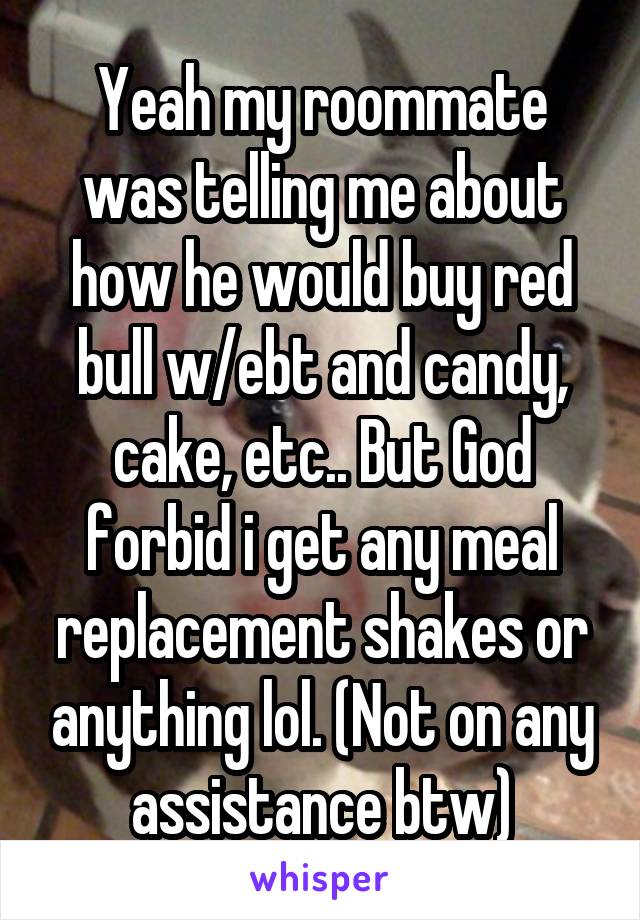 Yeah my roommate was telling me about how he would buy red bull w/ebt and candy, cake, etc.. But God forbid i get any meal replacement shakes or anything lol. (Not on any assistance btw)