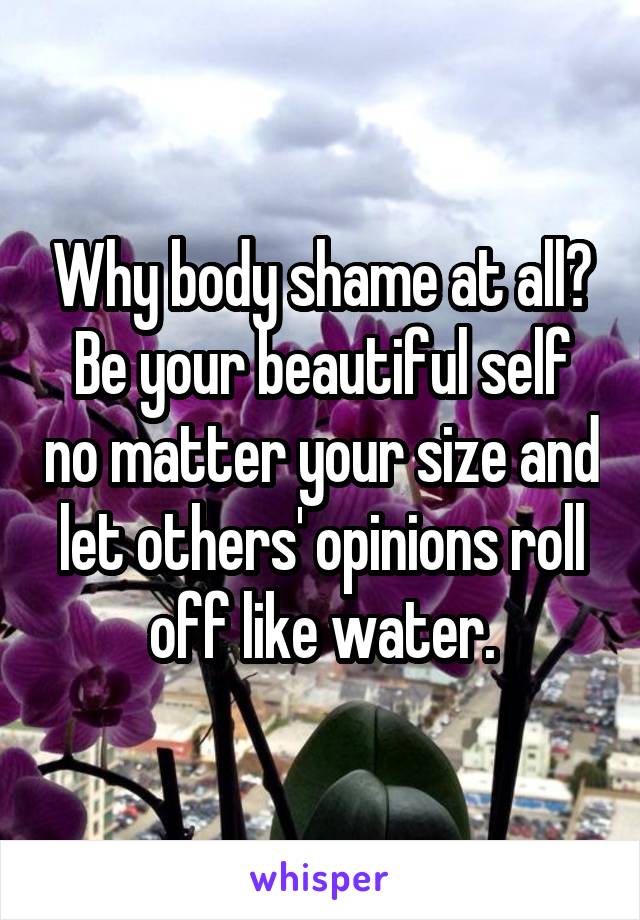 Why body shame at all?
Be your beautiful self no matter your size and let others' opinions roll off like water.