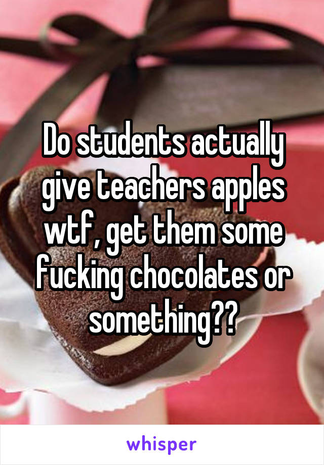 Do students actually give teachers apples wtf, get them some fucking chocolates or something??