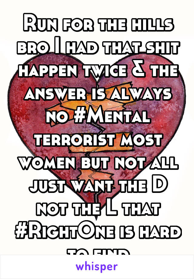 Run for the hills bro I had that shit happen twice & the answer is always no #Mental terrorist most women but not all just want the D not the L that #RightOne is hard to find