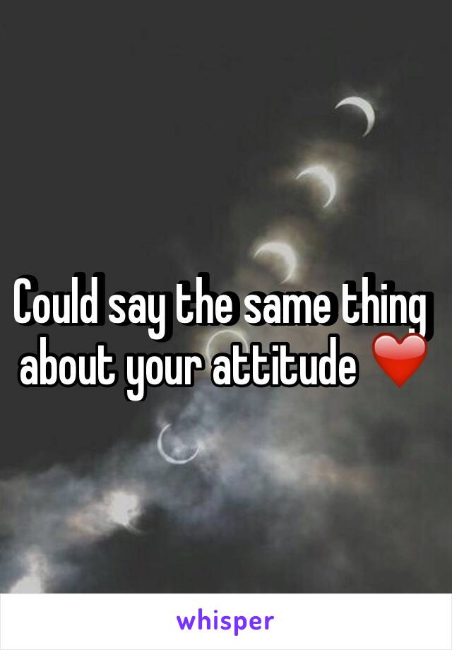 Could say the same thing about your attitude ❤️