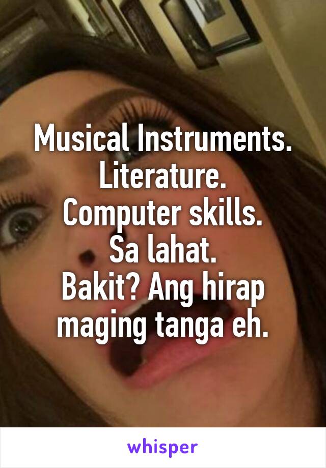 Musical Instruments.
Literature.
Computer skills.
Sa lahat.
Bakit? Ang hirap maging tanga eh.