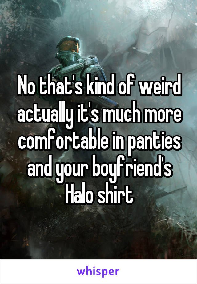 No that's kind of weird actually it's much more comfortable in panties and your boyfriend's Halo shirt