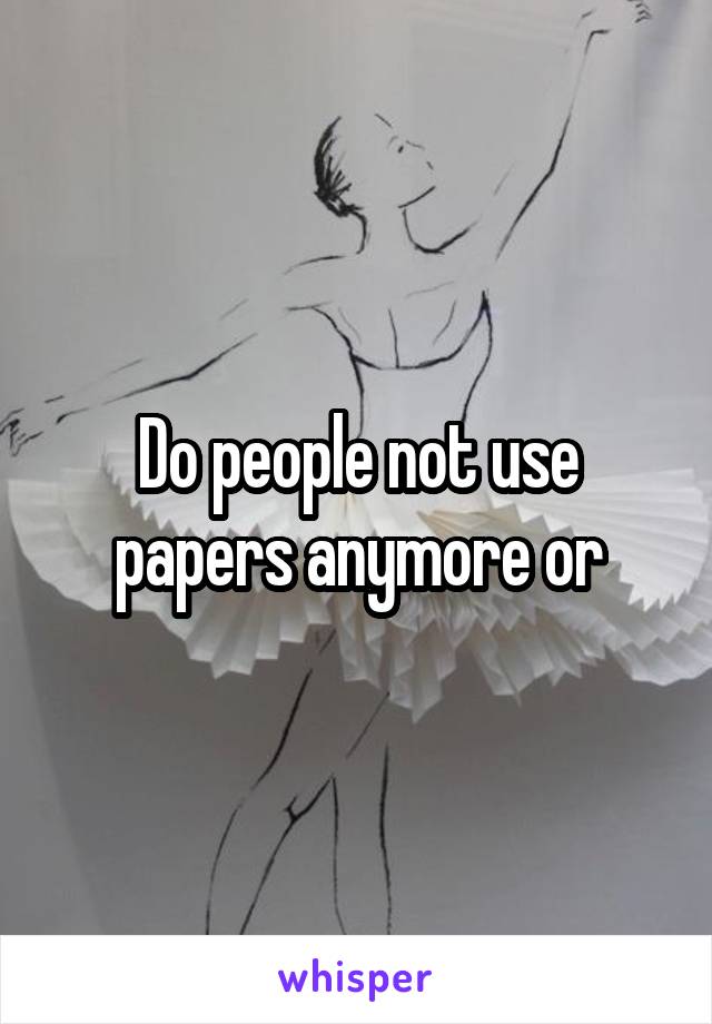 Do people not use papers anymore or