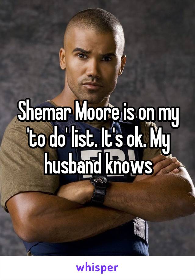 Shemar Moore is on my 'to do' list. It's ok. My husband knows