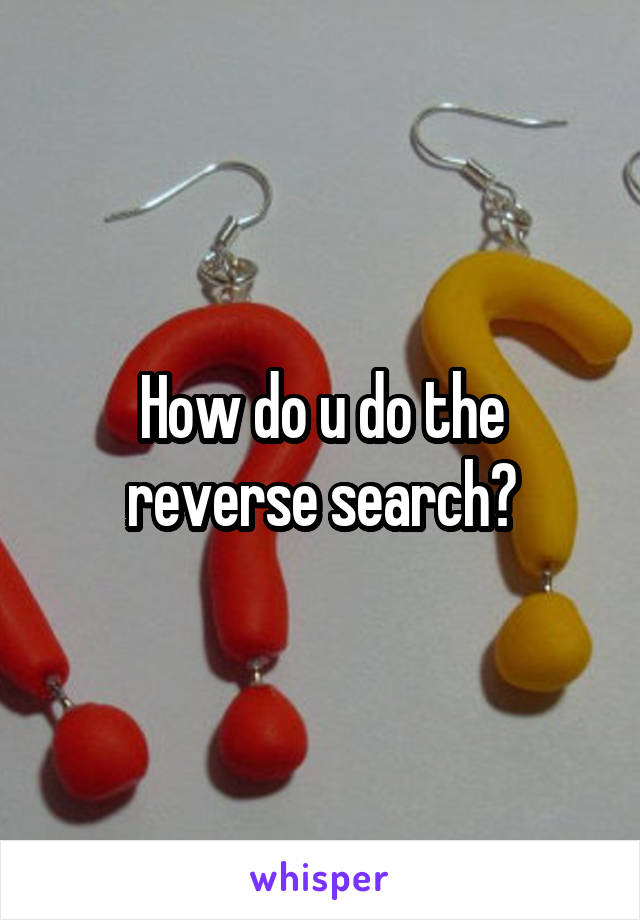 How do u do the reverse search?