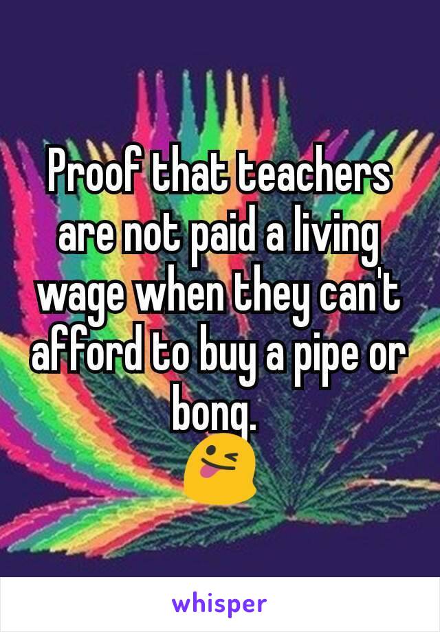 Proof that teachers are not paid a living wage when they can't afford to buy a pipe or bong. 
😜