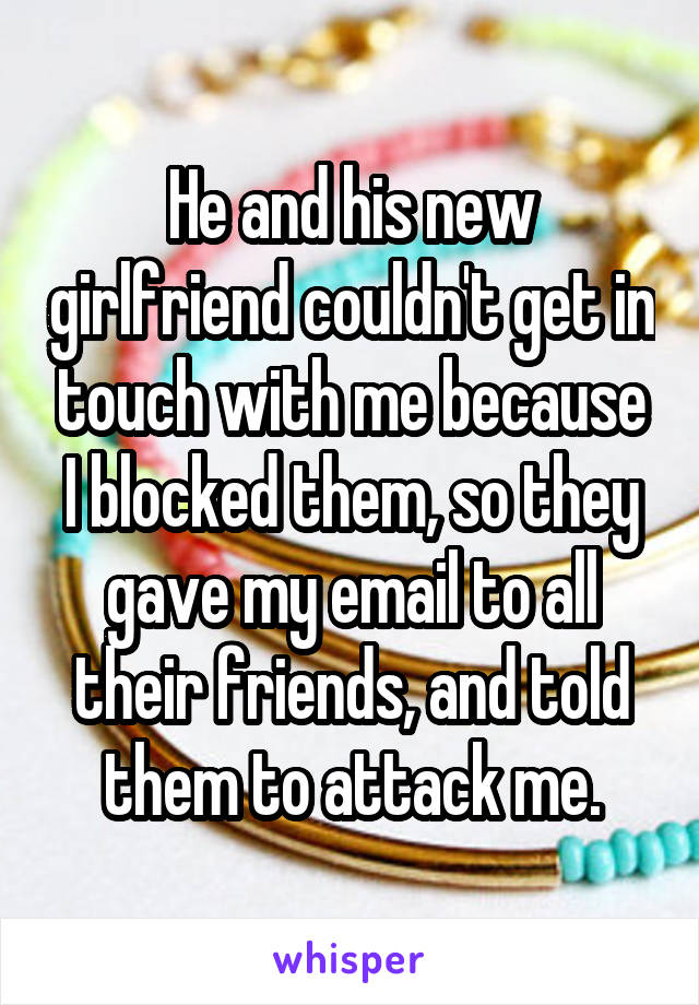 He and his new girlfriend couldn't get in touch with me because I blocked them, so they gave my email to all their friends, and told them to attack me.