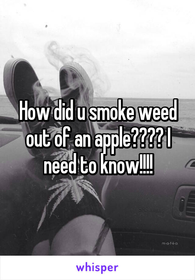 How did u smoke weed out of an apple???? I need to know!!!!