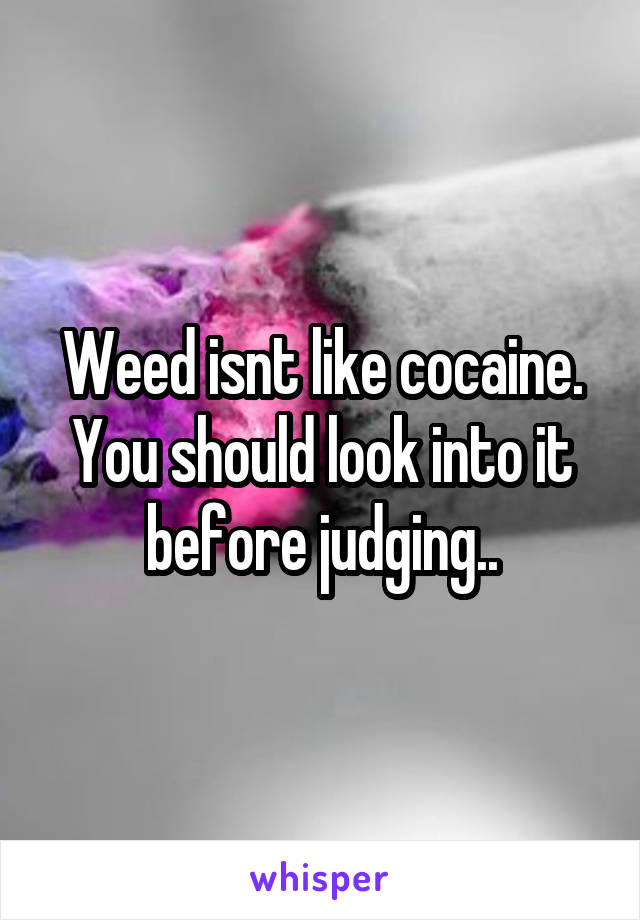 Weed isnt like cocaine. You should look into it before judging..