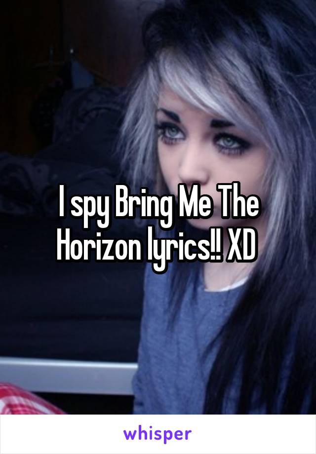 I spy Bring Me The Horizon lyrics!! XD 