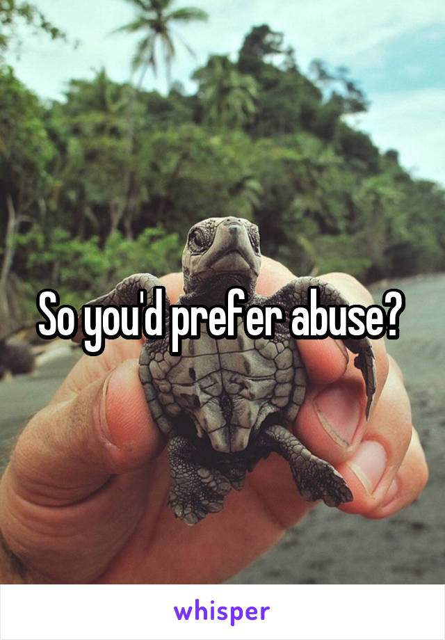 So you'd prefer abuse? 