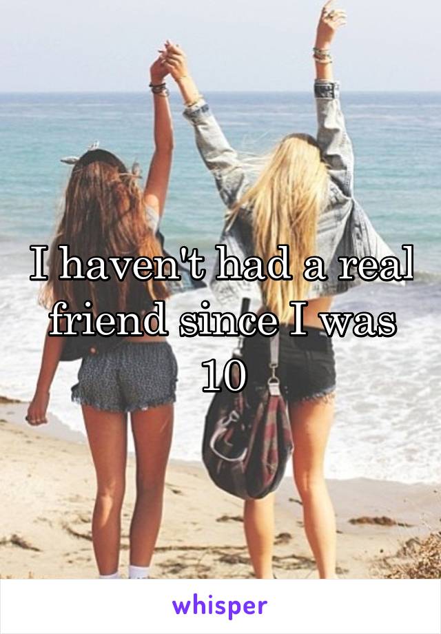 I haven't had a real friend since I was 10