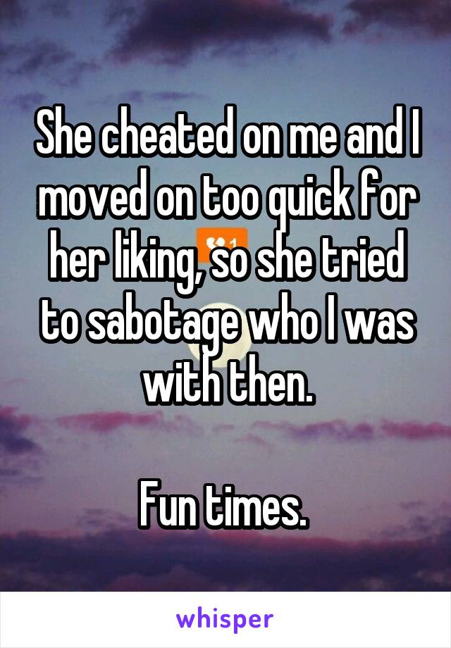 She cheated on me and I moved on too quick for her liking, so she tried to sabotage who I was with then.

Fun times. 
