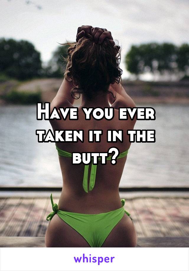 Have you ever taken it in the butt?