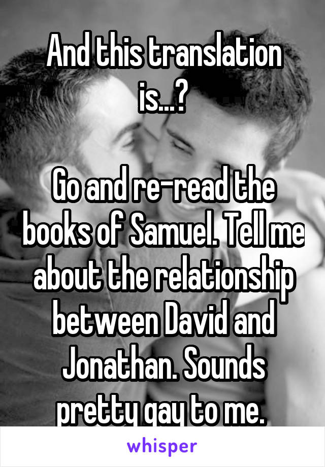 And this translation is...?

Go and re-read the books of Samuel. Tell me about the relationship between David and Jonathan. Sounds pretty gay to me. 