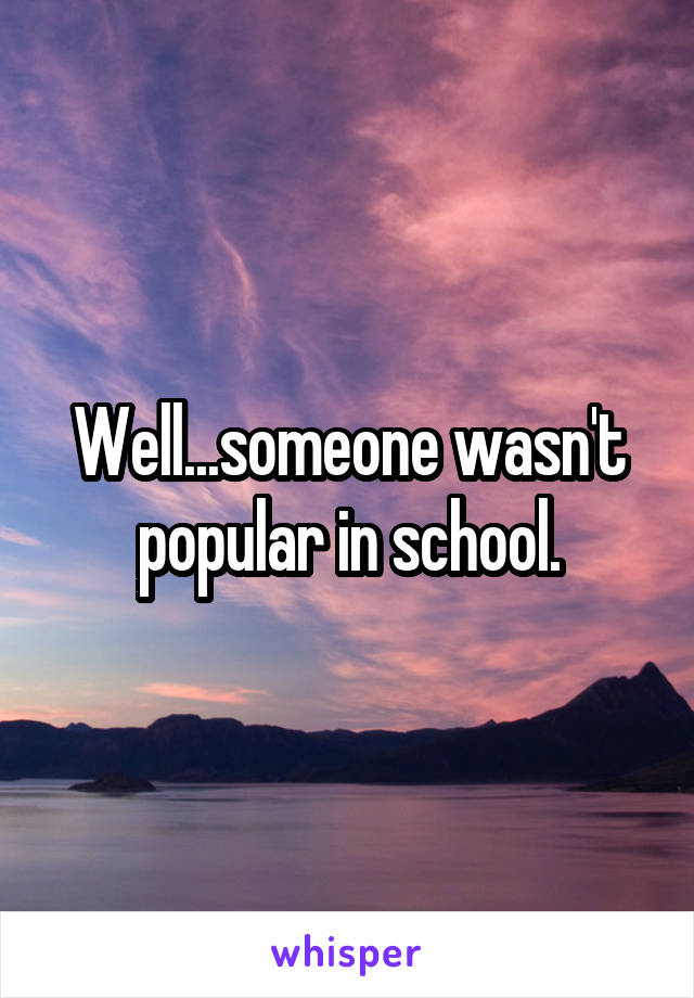 Well...someone wasn't popular in school.