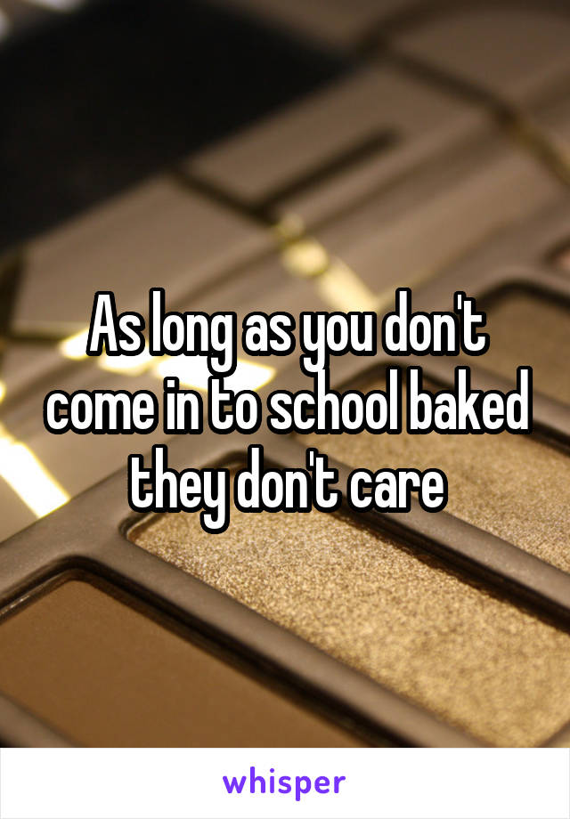 As long as you don't come in to school baked they don't care