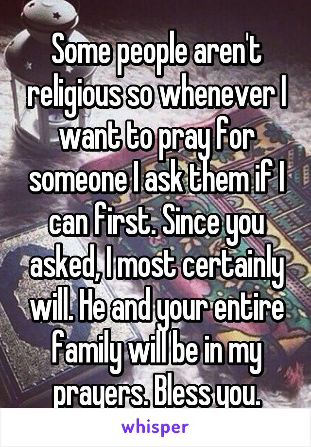 Some people aren't religious so whenever I want to pray for someone I ask them if I can first. Since you asked, I most certainly will. He and your entire family will be in my prayers. Bless you.