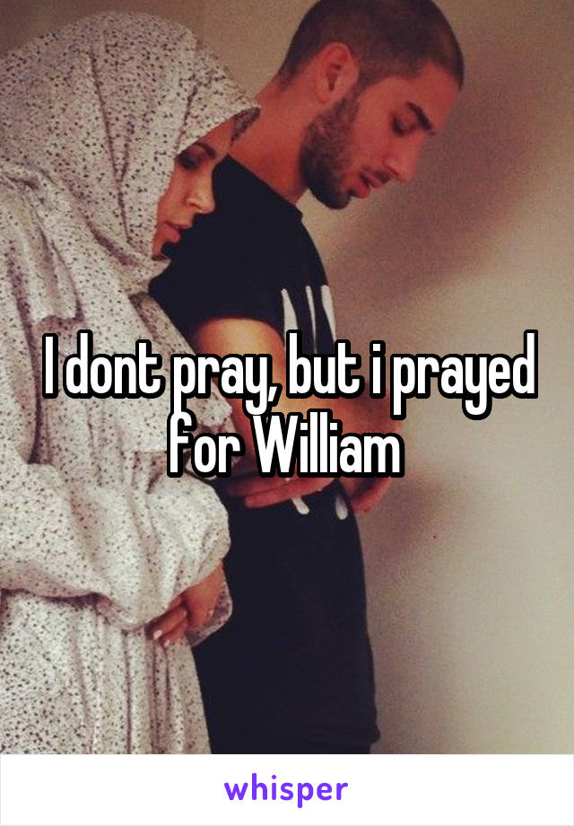 I dont pray, but i prayed for William 