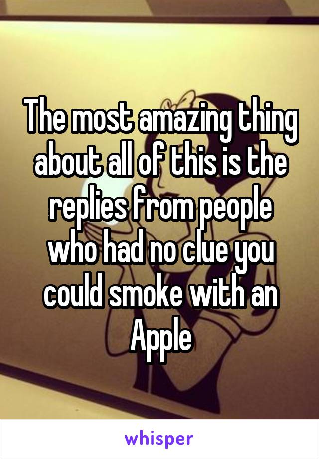 The most amazing thing about all of this is the replies from people who had no clue you could smoke with an Apple