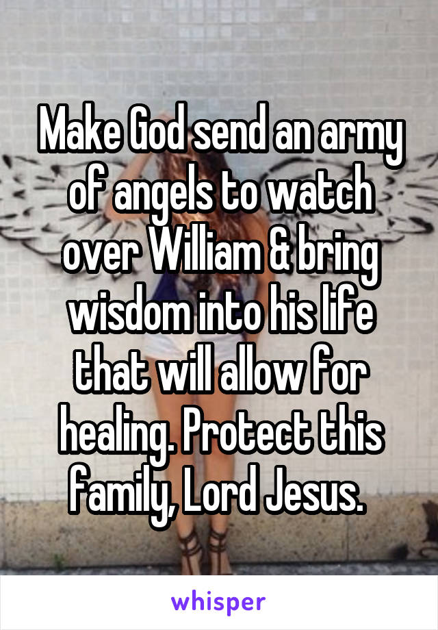 Make God send an army of angels to watch over William & bring wisdom into his life that will allow for healing. Protect this family, Lord Jesus. 