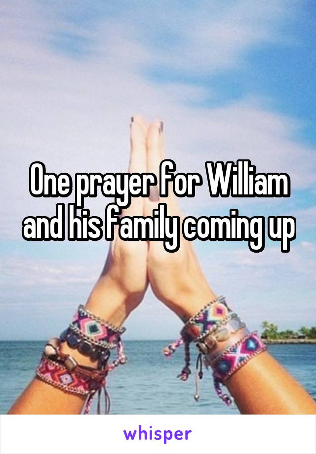 One prayer for William and his family coming up 