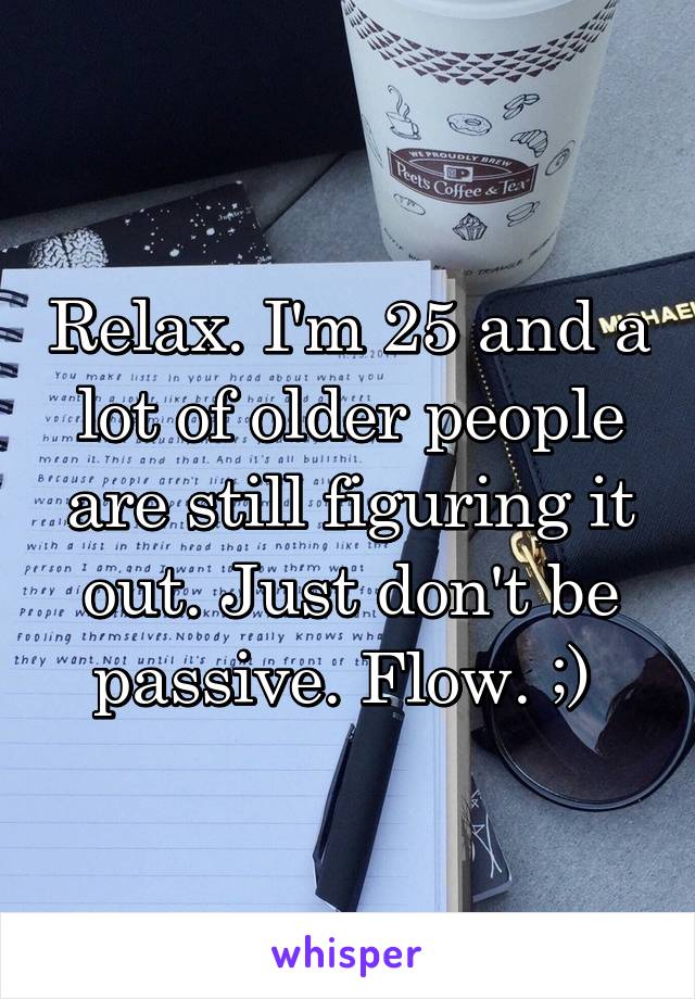 Relax. I'm 25 and a lot of older people are still figuring it out. Just don't be passive. Flow. ;) 