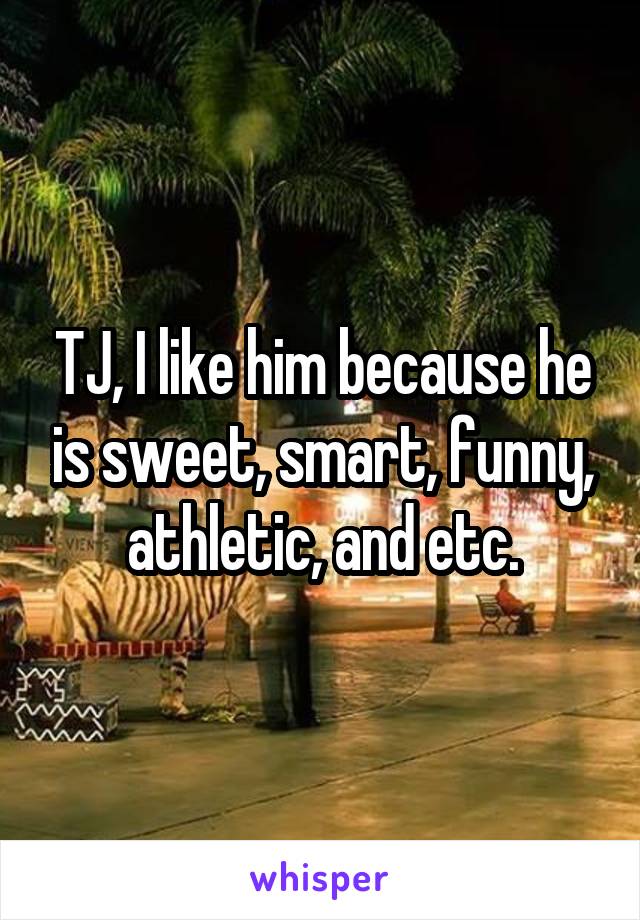 TJ, I like him because he is sweet, smart, funny, athletic, and etc.