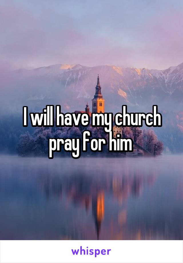 I will have my church pray for him 