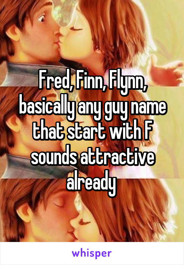 Fred, Finn, Flynn, basically any guy name that start with F sounds attractive already 