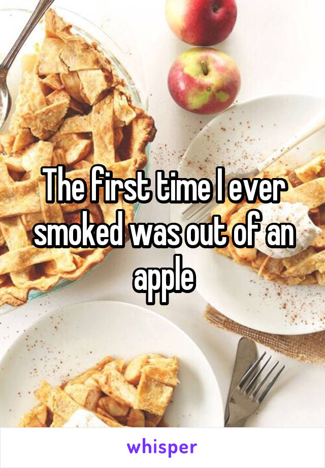The first time I ever smoked was out of an apple