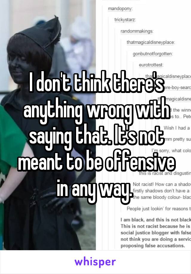 I don't think there's anything wrong with saying that. It's not meant to be offensive in any way. 