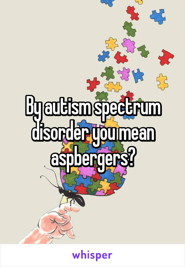 By autism spectrum disorder you mean aspbergers?