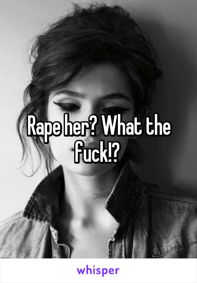 Rape her? What the fuck!? 