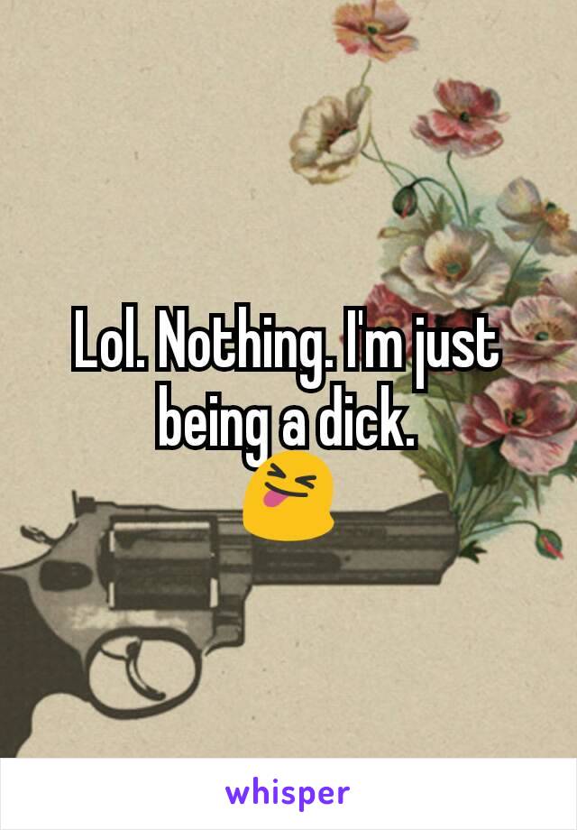 Lol. Nothing. I'm just being a dick.
😝