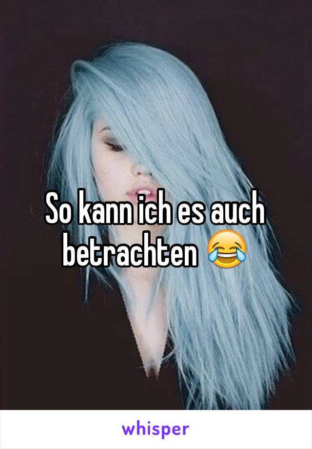 So kann ich es auch betrachten 😂