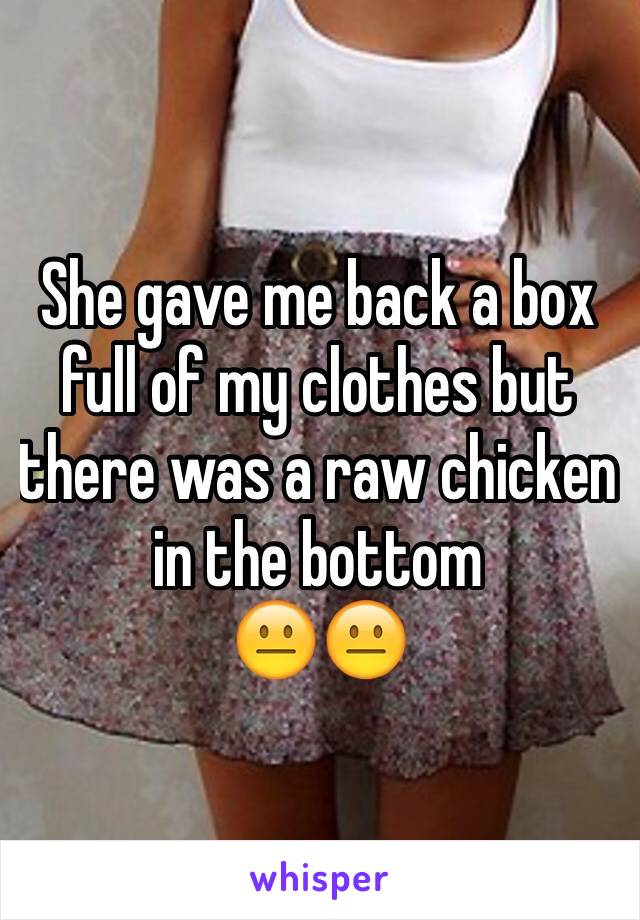 She gave me back a box full of my clothes but there was a raw chicken in the bottom
😐😐
