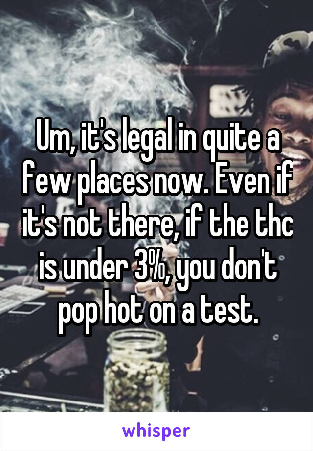 Um, it's legal in quite a few places now. Even if it's not there, if the thc is under 3%, you don't pop hot on a test.
