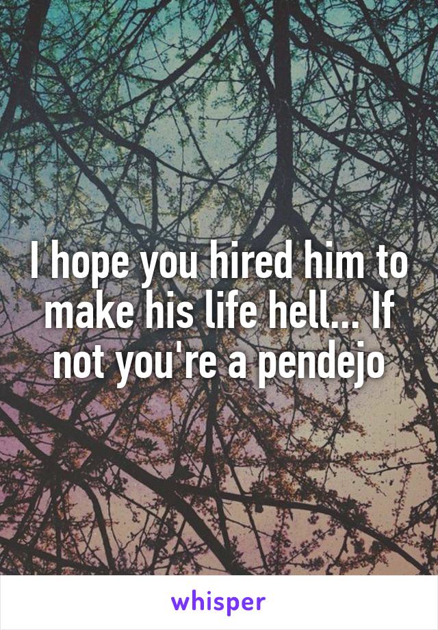 I hope you hired him to make his life hell... If not you're a pendejo